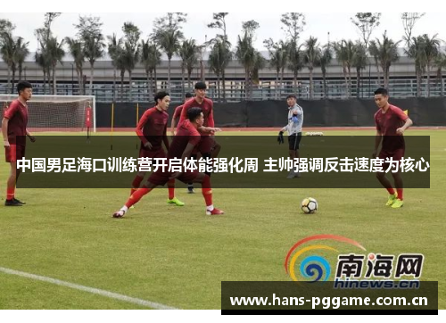 中国男足海口训练营开启体能强化周 主帅强调反击速度为核心