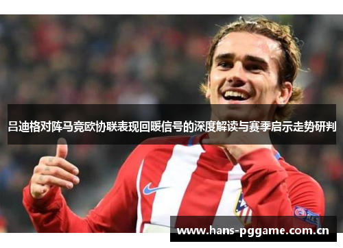 吕迪格对阵马竞欧协联表现回暖信号的深度解读与赛季启示走势研判